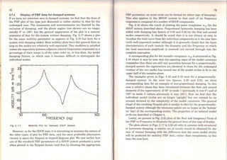 78
2.7.4 Display of FRF data for damped systems
Jf we tum our attention now to damped systems, we find that the forro of
the FRF plot of the type just discussed is rather similar to that for thc
undamped case. The resonances and antiresonances are blunted by the
inclusion of damping, and the phase angles (not shown) are no longer
exactly Oº or 180º, but the general appearance of the plot is a natural
extension of that for the system without damping. Fig. 2.17 shows a plot
for the sarne mobility parameter as appears in Fig. 2.15 but here for a
system with damping added. Most mobility plots have this general form as
long as the modes are relatively well-separated. This condition is satisfied
unless the separation between adjacent natural frequencies (expressed as a
percentage of their mean) is of the sarne order as, or less than, the modal
damping factors, in which case it becomes difficult to distinguish the
individual modes.
........
z
--.
E o....-
50 100 500
FREOUENCY (Hz)
Fig 2. 17 Moblllty Plot for Dsmped 2DOF System
However, as for the SDOF case, it is interesting to examine the naturc of
the other types of plot for FRF data, and the most profitable alternative
version is again the Nyquist or Argand diagram plot. We saw earlier how
one of the standard FRF parameters of a SDOF system produced a circle
when plotted in the Nyquist format (and that by choosing the appropriate
79
FRF paramcter, an exact circle can be formed for either type of da.mping).
This also applies to the MDOF system in that each of its frequency
responses is composed ofa number ofSDOF components.
Fig. 2.18 shows the result of plotting the point receptance a n for the
2DOF system described above. Proportional hysteretic damping has been
added with damping loss factors of 0.02 and 0.04 for the first and second
modes respectively. It should be noted that it is not always as easy to
visualise the total curve from the individual components as is the case here
(with well-separated modes) although it is generally found that the basic
characteristics of each (mainly the diameter and the frequency at which
the local maximum amplitude is reached) are carried through into the
complete expression.
A corresponding plot for the transfer receptance a 21 is presented in Fig.
2.19 where it may be seen that the opposing signs of the modal constants
(remember that these are still real quantities because for a proportionally-
damped system the eigenvectors are identical to those for the undamped
version) of the two modes has caused one of the modal circles to be in the
upper halfofthe complex plane.
The examples given in Figa. 2.18 and 2.19 were for a proportionally-
damped system. ln the next two figures, 2.20 and 2.21, we show
corresponding data for an example of non-proportional damping. ln this
case a relative phase has been introduced between the first and second
elements of the eigenvectors: of30° in mode 1 (previously it was Oº) and of
150º in mode 2 (where previously it was 180°). Now we find that the
individual modal circles are no longer 'upright' but are rotated by an
amount dictated by the complexity of the modal constants. The general
shape of the resulting Nyquist plot is similar to that for the proportionally-
damped system although the rcsonance points are no longer at the 'bottom'
(or 'top') of the corresponding circlcs. The properties of an isolatcd modal
circle are described in Chapter 4.
Lastly, we present in Fig. 2.22 plots of the Real and Imaginary Parts of
the FRF vs Frequency to illustrate the general form ofthis type ofdisplay.
The plots shown in Figs. 2.17 to 2.22 all refer to systems with structural
or hysteretic damping. A similar sct of results would be obtained for the
case of viscous damping with thc difference that the exact modal circles
will be produccd for mobility FRF data, rather than receptances, as has
been the case here.
 