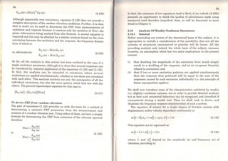 li
11
,~I"
94
Sxx (ffi) = 1H(ro)j2 Srr ((1)) (2.129)
Although apparently very convenient, equation (2.129) does not provide a
complete description ofthe random vibration conditions. Further, it is clear
that it could not be used to determine the FRF from measurements of
excitation and response because it contains only the modulus of H((l)), the
phase information being omitted from this formula. A second equation is
required and this may be obtained by a similar analysis based on the cross
correlation between the excitation and the response, the frequency domain
form ofwhich is:
or, alternatively:
Srx ((1)) =H(ro)Sff ((1))
Sxx (ro) = H((l)) Sxr ((1))
(2.130)
So far, all the analysis in this section has been confined to the case of a
single excitation parameter, although it is clear that several responses can
be considered by repeated application of the equations (2.129) and (2.130).
In fact, the analysis can be extended to situations where severa!
excitations are applied simultaneously, whether or not these are correlated
with each other. This analysis involves not only the autospectra of all the
individual excitations, but also the cross spectra which link one with the
others. The general input/output equation for this case is:
[Srx ((l))] =[Srr (ro)] [H(ro)] (2.131)
To derive FRF from random vibration
The pair of equations (2.130) provides us with the basis for a method of
determining a system's FRF properties from the measurement and
analysis ofa random vibration test. Using either ofthem, we have a simple
formula for determining the FRF from estimates of the relevant spectral
densities:
or
H((l)) = Srx (ro)
Str (ro)
H(ro) = Sxx (ro)
Sxr (ro)
(2.132)
95
ln fact, the existcnce of two equations (and a third, if we include (2.129))
presente an opportunity to check the quality of calculations made using
measured (and therefore imperfect) data, as will be discussed in more
detail in Chapter 3.
2.10 Analysis Of Weakly Nonlinear Structures
2.10.1 General
Before concluding our review of the theoretical basis of the subject, it is
appropriate to include a consideration of the possibility that not ali the
systems or structures encountered in practice will be linear. All the
preceding analysis and, indeed, the whole basis of the subject, assumes
linearity, an assumption which has two main implications in the present
context:
(i) that doubling the magnitude of the excitation force would simply
result in a doubling of the response, and so on (response linearity
related to excitation), and
(ii) that if two or more excitation patterns are applied simultaneously
then the response thus produced will be equal to the sum of the
responses caused by each excitation individually (i.e. the principie of
linear superposition applies).
We shall now introduce some of the characteristics exhibited by weakly
(i.e. slightly) nonlinear systems, not in order to provide detailed analysis
but so that such structural behaviour can be recognjsed and identified if
encountered during a modal test. Thus we shall seek to derive and
illustrate the frequency response characteristics of such a system.
The equation of motion for a single degree of freedom system with
displacement and/or velocity dependant nonlinearity is:
m (x+2Ç ro0 i +w~ x +µ(x,x)) =/(t) (2.133)
This equation can be expressed as
m(x+~i+&~x) = f(t) (2.134)
where ~ and w~ depend on the amplitude (a) and frequency (ro) of
vibration, according to:
 