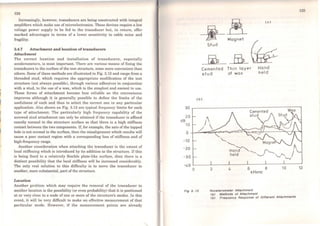 '
I~
':
124
Increasingly, however, transducers are being constructed with integral
amplifiers which make use ofmicroelectronics. These devices require a low
voltage power supply to be fed to the transducer but, in return, offer
marked advantages in terms of a lower sensitivity to cable noise and
fragility.
3.4.7 Attachment and location of transducers
Attachment
The correct location and installation of transducers, especially
accelerometers, is most ímportant. There are various means of fixing the
transducers to the surface of the test structure, some more convenient than
others. Some ofthese methods are illustrated in Fig. 3.12 and range from a
threaded stud, which requires the approprÍate modi:fication of the test
structure (not always possible), through various adhesives in conjunction
with a stud, to the use of a wax, which is the simplest and easiest to use.
These forros of attachment become less reliable as the convenience
improves although it is generally possible to define the limits of the
usefulness of each and thus to select the correct one in any particular
application. Also shown on Fig. 3.12 are typical frequency limits for each
type of attachment. The particularly high frequency capability of the
screwed stud attachment can only be attained if the transducer is affixed
exactly normal to the structure surface so that there is a high stiffness
contact between the two components. If, for example, the axis of the tapped
hole is not normal to the surface, then the misalignment which results will
cause a poor contact region with a corresponding loss of stiffness and of
high-frequency range.
Another consideration when attaching the transducer is the extent of
local stiífening which is introduced by its addition to the structure. If this
is being fixed to a relatively fiexible plate-like surface, then there is a
distinct possibility that the local stiífness will be increascd considerably.
The only real solution to this difficulty is to move the transducer to
another, more substantial, part ofthe structure.
Location
Another problem which may require the remova! of the transducer to
another location is the possibility (or even probability) that it is positioned
at or very dose to a node of one or more of the structure's modes. ln this
event, it will be very difficult to make an effective measurement of that
particular mode. However, if the measurement points are already
125
*ê
(a)
Stud
~ _ro_
Cemented Thin layer Hand
stud of wox hei d
( b)
30
20
dB
10
o
-10
-20
-30
-1.0
o
Fig 3.f2
2
.'-.
."---
.'-..../" "Hand "-·--... ('--.........
1.·~
heid ·-...._,...; .'-.;,...._,.
~·
6 8 10 12
kHertz
Accelerometer Attachment
Ca) Methods of Attachment
Cb> Frequency Response of Olfferent Attachments
 