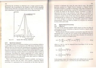130
performing the correlation (or filtering) over a longer period of time.
Sometimes, this is quantified by the number of cycles (of the command
signal) during which the computation takes place. Fig. 3.15 illustrates the
type of dependence of rejection effectiveness versus integration time.
RESPONSE
N - NUMBER OF CYCLES
OF INTEGRATION
·6 ·8 1 2 .. 6
RELATIVE FREOUENCY
Fig 3. 16 Typlcal FRA Fllterlng Capablllty
3.5.4 Spectrum analysers
The spectrum analyser (or frequency analyser, as it is sometimes called) is
a quite different type of instrument to the FRA device described above.
Whereas that was concerned with extracting just one frequency component
ata time, the spectrum analyser secks to measure simultaneously all the
frequency components present in a complex time-varying signal. Its output
consists of a spectrum, usually a discrete one containing a finite number of
components, describing the relative magnitudes of a whole range of
frequencies present in the signal. Perhaps the simplest way to visualise the
spcctrum analyser is as a set of FRA units, each tuned to a different
frequency and working simultaneously.
There are two types of spectrum analyser availablc, one based on
analogue circuitry and the other, more popular, employing digital
processing. It is appropriate here to concentrate on this latter type as it
1~li
promisos to dominnto the sccnc for some time to conw. '1'111' dii:it11l
spcctrum analyser (or 'Digital Fourier Analyser' or 'Digito) Fou ri11r
Transform Analyser') is capablc of computing a widc range of propcrtit•a of
incoming signals, including those required for mobility mcasurcmontR, nll
of which are based on the Discreto Fourier Transform. ln ordt•r to
appreciate how best to use analysers of this typc, it is ncccssury to
understand the basics of their operation and we shall devote thc ncxt
section to a study of some of the main features. Howevcr, it should bc
remembered that our objective in so doing is specifically Lo facilitatc our
use of the analyser to measure the quantitics rcquircd for mobility
measurements. These are listed in Chapter 2; in Section 2.9, cquations
(2.116), (2.121) and (2.132).
3.6 Digital Signal Processing
3.6.1 Objective
The tasks of the spectrum analyser which concern us hcre are thosc of
estimating the Fourier Transforms or Spectral Densities of signals which
are supplied as inputs.
The basic tbeory ofFourier analysis is presented in Appendix 3 but iL is
appropriate bere to relate the two versions of the fundamental Fourier
equation. In its simplest forro, this states that. a function x(t), pcdodic in
time T, can be written as an infinite series:
(:J. la)
where an and b0 can bc computod from k1rnwkdgc of x(t) via Lhe
relationships (3.lb).
(3.lb)
(2)JT . (27tnl)b 0 = T x(t)sm T dt
o
In the situation whcrc x(L) is discretised, and is defined only ata scl of N
particular values of( tk; k : 1, N). tbcn we can write a finite series:
 
