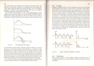 136
stop at that frequency, irrespective of the number of discrete values. The
distortion evident in Fig. 3.18(b) can be explained by the fact that the part
of the signal which has frequency components above (ro8 /2) will appear
reflected or 'aliased' in the range O-(ro8 /2). Thus we see a Fourier
Transform composed as illustrated in Fig. 3.18(b).
Tbe solution to the problem is to use an anti-aliasing filter which
subjects the original time signal to a low-pass, sharp cut-ofT filter with a
characteristic of the forro shown in Fig. 3.19. This has the result of
submitting a modified time history to the analyser. Because the filters used
d
1~
Fig 3. f9 Anti-All8sslng Filter Process
are inevitably less than perfect, and have a finite cut-off rate, it remains
necessary to reject the spcctral measurements in a frequency range
approaching the Nyquist frequency, (ro8 /2}. Typical values for that
rejected range vary from 0.5-1.0(ro8 /2) for a simple filter to 0.8-1.0(ro8 /2)
for a more advanced filter design. It is for this reason that a 1024-point
transform does not, result in the complete 512-line spectrum being given on
the analyser display: only the first 250 to 400 lines will be shown as the
higher ones are liable to be contaminated by the imperfect anti-aliasing.
It is essential that the correct, anti-aliasing precautions are taken and so
they are usually provided as a non-optional feature of the analyser.
1:37
a.6.4 Lcakagc
Lcakage is a problem which is a direct consequence ofthe need to take only
u finite lcngth of time history coupled with the assumption of periodicity.
The problem is best illustrated by the two examples shown in Fig. 3.20 in
which two sinusoidal signals of slightly different frequency are subjected to
the sarne analysis process. In the first case, (a), the signal is perfectly
periodic in the time window, T, and the resulting spectrum is quite simply
a single line - at the frequency of the sine wave. ln the second case, (b),
the periodicity assumption is not strictly valid and there is a discontinuity
implied at each end of the sample. As a result, the spectrum produced for
this case does not indicate the single frequency which the original time
signal possessed - indeed that frequency is not specifically represented in
the specific lines ofthe spectrum. Energy has 'leaked' into a number of the
spectral lines close to Lhe true frequency and the spectrum is spread over
several lines or windows. The two cxamples above represent a best case
and a worst case although the problems become most acute when the
signal frequencies are lowcr.
:e (t) lxnl
lal tvvv4:j
v...>nOr n
lbl bfA!j/.
Fig 3; 20 S8mple Length 8nd Le8k8ge of Spectrum
3.6.5 Windowing
One practical solution to the leakage problem involves the use of
windowing and there are a range of di!l'crent, windows for different classes
ofproblem.
 