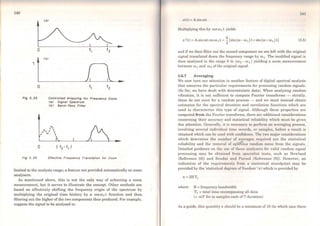 140
o
1
o
Fig 3. 23
o
Fig 3. 24
Ca>
eb>
Controfled Aflasslng for Frequency Zoom
<aJ Slgnal Spectrum
<bJ Band- Pass Fflter
'
r, ,' , ' V 

Effectlve Frequency Translatlon for Zoom
limited to the analysis range; a feature not provided automatically on some
analysers.
As mentioned above, this is not the only way of achieving a zoom
measurement, but it serves to illustrate the concept. Other methods are
based on effectively shifting the frequency origin of the spectrum by
multiplying the original time history by a cos ro1 t function and then
filtering out the higher of the two components thus produced. For example,
suppose the signal to be analysed is:
14 1
x(t) = Asinwt
Multiplying this by cos ro 1 t yields
x '(t) =Asin rot cos w1 t =~ (sin (ro - ro 1 ) t +sin (ro +w1 ) t) (3.5)
and ifwe then filter out the second component we are left with the original
signal translated down the frcquency range by w1. The modified signal is
then analysed in the range O to (002 - wi) yielding a zoom measurement
between ro 1 and w2 ofthe original signal.
3.6.7 Averaging
We now turn our attention to another feature of digital spectral analysis
that concerns the particular rcquirements for processing random signals.
(So far, we have dealt with detcrministic data). When analysing random
vibration, it is not sufficient to compute Fourier transforms - strictly,
these do not exist for a random process - and we must instead obtain
estimates for the spcctral dcnsities and correlation functions which are
used to characterise this type of signal. Although these properties are
computed from the Fourier transforma, there are additional considerations
concerning their accuracy and statistical reliability which must be given
due attention. Generally, it is necessary to perform an averaging process,
involving several individual time rccords, or samples, before a result is
obtained which can be uscd with confidcnce. The two major considerations
which determine the number of averages rcquired are the statistical
reliability and the remova) of spu~us random noise from the signals.
Detailed guidance on the use of thcsc nnalyscrs for valid random signal
processing may be obtaincd from spccialist texts, such as Newland
(Reference [8]) and Bendat and Picrsol (Rcference [9)). However, an
indication of the requiremcnts from a statistical standpoint may be
provided by the 'statistical dcgrccs offrcedom' (11'.) which is provided by
lC =2BTt
where B =frequency bandwidth
Tt =total time encompassing ali data
(= mT for m samplcs cach ofT duration)
As a guide, this quantity K should be a minimum of 10 (in which case there
 