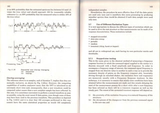 142
is an 80% probability that the estimated spectrum lies between 0.5 and 1.5
times the true value) and should approach 100 for reasonably reliable
estimates (i.e. an 80% probability that the measured value is within 18% of
the true value).
(a.)
( b)
Processfng
Fig 3. 25
3
4
Sequentlal and Overl8p Aver8glng
<8) Sequent/81
<bJ Ovor/8p
Overlap averaging
The reference above to m samples, each of duration T, implies that they are
mutually exclusive, as shown by Fig. 3.25(a). However, the computing
capabilities of modern analysers mean that the DFT is calculated in an
extremely short time and, consequently, that a new transform could be
computed rather sooner than a new complete sample has bcen collected. ln
this case, it is sometimes convenient to perform a second transformas soon
as possible, using the most recent N data points, even though some ofthese
may have been used in the previous transform. '.l'his procedure is depicted
in Fig. 3.25(b) and it is clear that 100 averages performed in this way
cannot have the sarne statistical properties as would 100 completely
143
independent samples.
Nevertheless, the procedure is more etrective than if ali the data points
are used only once and it manifesta this extra processing by producing
smoother spectra than would be obtained if each data sample were used
only once.
3.7 Use of Düferent Excitation Types
It is now appropriate to discuss the different types of excitation which can
be used to drive the test structure so that measurements can be made ofits
response characteristics. These excitations include:
• stepped-sinusoidal
• slow sine sweep
• periodic
• random
• transient (chirp, burst or impact)
and all are in widespread use, each having its own particular merits and
drawbacks.
3.7.1 Stepped-sine testing
This is the name given to the classical method of measuring a frequency
response function in which the command signal supplied to the exciter is a
discrete sinusoid with a fixed amplitude and frequency. ln order to
encompass a frequency range ofinterest, the command signal frequency is
stepped from one discrete value to anothcr in such a way as to providc the
necessary density of points on the frequcncy rcsponse plot. Invariably
driving through an attached shaker, the excitation force and response(s)
are measured, usually with a Frequency Response Analyser. ln this
technique, it is necessary to ensure that steady-state conditions have been
attained before the measurements are made and this entails delaying the
start of the measurement process for a short while after a new frequency
has been selected as there will be a transicnt response as well as the
steady part. The extent ofthe unwanted transient response will depend on:
(i) the proximity of the excitation frequency to a natural frequency of the
structure;
(ii) the abruptness of the changeover from the previous command signal
to the new one; and
 