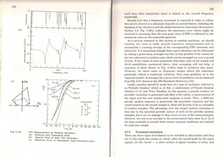 152
Ca>
eb>
Fia 3, 28
"'V
e
"'...
"'..e
o
u
...~
...
o
E- 20
"'..li)
"O
-; · l.0
g
o
...
"'e
- ·60
IM
o
I H,1
"H
os
100
Frequency IHzl
l'
,''~1 ~H1 .s.O
'"
"'JJ,""-.. ' s/'I •1
/li ~
li,' s/'1•10
''P11,
",I'
I I
' '
' ''! ,'
',
I
I
I
''
200
Cc)
0.1 ,-;-~--;:~:--=--~~---L--L.....l...--1_ _L_J
o1 0.2 o.s 1 2 s 10 20
fn'l/AI
50 100 200 soo 1000
FRF Messurement by Rsndom Excltstlon
<s> Modulus snd Coherence Plots
<b> Nyqulst Plots of Both FRF Estlmstes
<e) Msxlmum Error ln Resonsnce Pesk Estlmstes <l30])
153
(und thus data acquisit.ion time) is linked to the overall frequency
bandwidth.
Exactly how fine a frequency increment is required in order to reduce
this source of error to a minimum depends on severa! factors, including the
damping ofthe structure and the shaker/structure interaction discussed in
Section 3.3. Fig. 3.28(c) indicates the maximum error which might be
incurred in assuming that the true peak value of FRF is indicated by the
maximum value on the measured spectrum.
As a parting comment in this section on random excitation, we should
mention the need to make severa} successive measurements and to
accumulate a running average of the corresponding FRF estimates and
coherence. It is sometimes thought that a poor coherence can be eliminated
by taking a great many averages but this is only possible if the reason for
the low coherence is random noise which can be averaged out over a period
oftime. Ifthe reason is more systematic than that, such as the second and
third possibilities mentioned above, then averaging will not help. A
sequence of plots shown in Fig. 3.30(a) help to reinforce this point.
However, for these cases or frequency ranges where the coherence
genuinely reflects a statistical variation, then some guidance as to the
required number of averages for a given level ofconfidence can be obtained
from Fig. 3.31, based on the ISO Standard (Reference [10)).
Lastly, mention should be made here of a type of excitation referred to
as 'Periodic Random' which is, in fact, a combination of Pseudo Random
(Section 3.7.3) and 'Troe' Random. ln this process, a pseudo random (or
periodic) excitation is generated and after a few cycles, a measurement of
the input and the now steady-state response is made. Then, a different
pseudo random sequence is generated, the procedure repeated and the
result treated as the second sample in what will develop to be an ensemble
of random samples. The advantage over the simple random excitation is
that due to the essential periodic nature of each of the periodic random
samples, there are no leakage or bias crrors in any of the measurements.
However, the cost is an increase in the measurement time since %or %of
the data available is unused while steady response conditions are awaited
for each new sample.
3.7.5 Transient excitation
There are three types of excitation to be included in this section and they
are (i) the rapid sine sweep (or 'chirp', after the sound made by the input
signal), (ii) the 'burst' - a short section of signal (random or sine), and
 