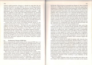 176
system's modal properties. However, it should be noted that the two
processes themselves are quite different: one is a curve-fitting procedure
while the other is a root-finding or eigensolution exercise. The various
methods used for experimental modal analysis tend to divide into two
philosophies, one in which the analysis is essentially automatic - FRF
data are supplied as input data and modal parameters are extracted
without further involvement of the user - and a second one which is much
more interactive, in which the user is expected to participate in various
decisions throughout the analysis. Although, theoretically, there should be
no need for this latter course of action, it is often found expedient in the
light of the imperfect and incomplete data which are inevitably obtained in
practical situations with real and complicated engineering structures.
A great many of the current curve-fitting _methods operate on the
response characterisLics in the frequency domain - i.e. on the frequency
response functions themselves - but there are other procedures which
perform a curvc-fü in the time domain. These latter methods use the fact
that the Invcrsc Fourier Transform of the FRF is itself another
characteristic function of the system - the Impulse Response Function -
which representa the response of the system to a single unit impulse as
excitation (analogous to the single unit sinusoid for the FRF). The majority
of the following sections are concerned with modal analysis performed
directly on the FRF curves but in later sections of this chapter we shall
discuss this alternative approach to the problem using the impulse
response properties.
4.1 Preliminary Checks of FRF Data
Before commencing the modal analysis of any measured FRF data, it is
always prudent to undertake a few preliminary and simple checks in order
to ensure that time is not wasted on what subsequently turns out to be
obviously bad data. It is not always possible to ascertain from visual
inspection of a mobility plot whether it is a valid measurement, but there
are certain charactcrist,ics which should be observed and these should be
checked as soon as possiblc after the measurement has been madc.
Most of the checks are made using a log-log plot of the modulus of the
measured FRF, whcther that be receptance, mobility or - as is usually the
format of thc raw mcasurcments - inertance. The first feature to be
examined is the characteristic at very low frequencies - below the first
resonance, if data cxtends down that far - since in this region we should
be able to see the behaviour corresponding to the support conditions chosen
177
foi' lhe tcst. lf thc Atructurc is groundcd (scc Chaptcr 3), thcn wc should
dt'orly scc a stiífness-likc characteristic at low frequencies, appearing as
""ymptotic to a stiffncss line at the lowest frequencies, and the magnitude
of this should corrcspond to that of the static stiffness of the structure at
thc point in question. Conversely, if the structure has been tested in a free
condition, then we should expect to see a mass-line asymptote in this low
frequency range and, here again, its magnitude rnay be deduced from
purely rigid-body considerations. Deviations from this expected behaviour
may be caused by the frequency range ofmeasurements not extending low
enough to see the asymptotic trcnd, or thcy may indicate that the required
support conditions have not in fact been achieved. ln the case of a freely-
supported structure, there will generally be some rigid body modes at very
low frequencies (i.e. considerably lower than the first flexural mode) and
this will tend to interrupt the mass-like asymptotic trend.
A second similar check can be made towards the upper end of the
frequency range where it is sometimes found, especially on point mobility
measurements, that the curve becomes asymptotic to a mass line or, more
usually, to a stiffness line. Such a tendency can result in considerable
difficulties for the modal analysis process and reflects a situation where the
excitation is being applied at a point of very high mass or flexibility.
Although not incorrect, the data thus obtained will often prove difficult to
analyse because the various modal parameters to be extracted are
overwhelmed by the dominant local effccts. Such a situation suggests the
use of a different excitation point.
Another set of checks can be made for systems with relatively clear
resonance and antiresonance charactcristics. Thc first ofthese is a check to
satisfy the expected incidence of antiresonances (as opposed to minima)
occurring between adjacent resonances. For a point mobility, there must be
an antiresonance after each resonance while for transfer mobilities
between two points well-separated on the structure, we should expect more
minima than antiresonances. A second check to be made at the sarne time,
is that the resonance peaks and the antiresonance 'troughs' exhibit the
sarne sharpness (on a log-log plot). Failure to do so may well reflect poor
measurement quality, either bccause of a spectrum analyser frequency
resolution limitation (sec Section 3.6) causing blunt resonances, or because
of inadequate vibration lcvcls rcsuHing in poor definition of the
antiresonance regions.
There is another techniquc which will be described more fully in the
next chapter that enables an overall check to be made on the relative
 