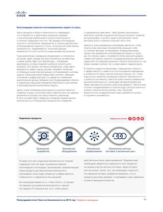 33Полугодовой отчет Cisco по безопасности за 2015 год | Анализ и наблюдения
Консолидация отрасли и интегрированная защита от угроз
Наши эксперты в области безопасности утверждают,
что потребность в адаптивных решениях приведет
к значительным изменениям в отрасли безопасности
в течение следующих пяти лет. Мы увидим консолидацию
отрасли и постепенное смещение ее в сторону архитектуры
интегрированной защиты от угроз, поскольку ей свойственны
прозрачность, управляемость, интеллектуальные
возможности и учет контекста среди множества решений.
Такая архитектура, призванная обнаруживать и откликаться
на угрозы, будет гораздо быстрее откликаться на известные
и новые угрозы. Ядро этой архитектуры — платформа
мониторинга, которая позволяет добиться полного учета
контекста. Оно должно постоянно обновляться, чтобы иметь
возможность давать оценку угрозам, связывать локальные
и глобальные аналитические данные и оптимизировать системы
защиты. Локальный анализ предоставит контекст, имеющий
отношение к инфраструктуре, в то время как глобальные
аналитические данные связывают все обнаруживаемые события
и индикаторы нарушения периметра безопасности для анализа
и непосредственной коллективной защиты.
Целью такой платформы мониторинга и контроля является
создание основы, на которой смогут работать все поставщики
решений и в которую они смогут вносить свой вклад.
В этой системе будут собираться огромные объемы данных
безопасности от сообщества специалистов и сведений
о предпринятых действиях. Такой уровень мониторинга
обеспечит группам специалистов больше контроля, позволив
им организовать и усилить защиту для большего числа
векторов угроз и отражать большее число атак.
Именно в этом направлении необходимо двигаться, чтобы
помочь всем конечным пользователям защищать себя
от сложных методов, используемых злоумышленниками.
Однако при разработке интегрированной защиты от угроз,
как это описано здесь, потребуется более высокий уровень
совместной работы, диалога и скоординированных действий
среди всех поставщиков решений в области безопасности, как
среди нишевых игроков, так и среди давних лидеров рынка.
В отрасли создаются механизмы, повышающие скорость
и эффективность совместного использования информации,
в особенности через технологические альянсы. Но, чтобы
подстегнуть развитие инноваций в области безопасности
и добиться системного ответа во всем спектре развернутых
решений безопасности, необходим автоматизированный
обмен данными об угрозах в реальном времени. Чем быстрее
и более скоординировано в отрасли будут распространяться
знания и аналитические данные, тем с меньшей
вероятностью злоумышленники будут добиваться успеха
и сохранять анонимность.
Надежные продукты
По мере того как в индустрии безопасности в течение
следующих пяти лет будут усиливаться явления
консолидации и интеграции, организациям, приобретающим
новые продукты для обеспечения безопасности,
закономерно нужно будет убедиться в эффективности,
стабильности и надежности этих решений.
Им необходимо время на то, чтобы понять, что делают
поставщики инструментов безопасности и другие
поставщики ИТ-решений для того, чтобы защита
действительно была гарантированной. Предприятиям
необходимо убедиться в надежности этих продуктов
на каждом участке цепочки поставки, через которую
они поступают. Более того, им необходимо попросить
поставщиков наглядно продемонстрировать, что их
продукты достойны доверия, и подтвердить свои заявления
соответствующим контрактом.
Безопасная
разработка
Безопасное
оборудование
Безопасное
развертывание
Безопасная цепочка
поставок и жизненный цикл
Поделиться отчетом
 