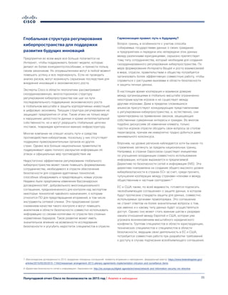 35Полугодовой отчет Cisco по безопасности за 2015 год | Анализ и наблюдения
Глобальная структура регулирования
киберпространства для поддержки
развития будущих инноваций
Предприятия во всем мире все больше полагаются на
Интернет, чтобы поддерживать бизнес-модели, которые
делают их более конкурентоспособными, и принести пользу
своим заказчикам. Но злоумышленники могут в любой момент
помешать успеху и все перечеркнуть. Если не проводить
анализ рисков, могут возникнуть серьезные последствия для
внедрения инноваций и экономического роста.
Эксперты Cisco в области геополитики рассматривают
скоординированную, многостороннюю структуру
регулирования киберпространства как шаг на пути
последовательного поддержания экономического роста
в глобальном масштабе и защиты корпоративных инвестиций
в цифровую экономику. Текущая структура регулирования не
защищает предприятия от атак. Такие атаки не только ведут
к нарушению целостности данных и краже интеллектуальной
собственности, но и могут разрушить глобальные цепочки
поставок, повреждая критически важную инфраструктуру.
Многие компании не спешат искать пути и средства
противодействия кибератакам, поскольку у них отсутствует
поддержка правоохранительных органов из других
стран. Однако все больше национальных правительств
поддерживают идею полного раскрытия информации об
атаках и официальных мер противодействия им.
Недостаточно эффективное регулирование глобального
киберпространства может также помешать формированию
сотрудничества, необходимого в отрасли обеспечения
безопасности для создания адаптивных технологий,
способных обнаруживать и предотвращать новые угрозы.
Недавно были предложены изменения Вассенаарских
договоренностей7
, добровольного многонационального
соглашения, предназначенного для контроля над экспортом
некоторых технологий «двойного назначения», к которым
относится ПО для предотвращения вторжений, в том числе
инструменты сетевой слежки. Эти предложения грозят
снижением качества такого контроля и могут помешать
аналитикам в области безопасности совместно использовать
информацию со своими коллегами по отрасли без сложных
нормативных барьеров. Такое развитие может иметь
значительное влияние на возможности исследования
безопасности и усугубить недостаток специалистов в отрасли.
Гармонизация правил: путь к будущему?
Вопрос границ, в особенности с учетом способа
собираемых государствами данных о своих гражданах
и предприятиях и передачи или непередачи этих данных
между различными юрисдикциями, серьезно препятствует
тому типу сотрудничества, который необходим для создания
скоординированного регулирования киберпространства. По
мере формирования Интернета Вещей и роста взаимосвязей
в мире, отрасли, правительствам и обществу потребуется
организовать более эффективную совместную работу, чтобы
справиться с растущими вызовами в области безопасности
и защиты личных данных.
В настоящее время кооперация и взаимное доверие
между организациями в глобально масштабе ограниченно
некоторым кругом игроков и не существует между
другими игроками. Даже в пределах сложившихся
альянсов присутствуют конкурирующие представлениями
о регулировании киберпространства, и, естественно, они
ориентированы на применении законов, защищающих
собственные суверенные интересы и граждан. Во многом
подобно дискуссиям об изменении климата, только
горстка игроков отрасли обсудить свои вопросы за столом
переговоров, причем им невероятно трудно добиться даже
минимального консенсуса.
Впрочем, на уровне регионов наблюдается хотя бы какое-то
стремление заглянуть за пределы национальных границ.
Например, в странах Евросоюза существует инициатива
по улучшению координации совместного использования
информации, которая выражается в предлагаемой
Директиве по безопасности сетей и информации (NIS). Эта
директива «направлена на создание общего высокого уровня
кибербезопасности в странах ЕС» за счет, среди прочего,
«улучшения кооперации между странами-членами и между
общественным и частным секторами».8
ЕС и США также, по всей видимости, готовятся подписать
«всеобъемлющее соглашение» о защите данных, в котором
будут прописаны стандарты защиты для данных, совместно
используемых органами правопорядка. Это соглашение
не станет ответом на более значительные вопросы о том,
как именно и к какому типу данных будет осуществляться
доступ. Однако оно может стать важным шагом к разрядке
накала отношений между Европой и США, которая уже
угрожала возникновением масштабного юридического
конфликта. Группам специалистов в области юриспруденции,
технических специалистов и специалистов в области
безопасности, ведущим свою деятельность в ЕС и США,
потребуется совместная работа при разработке требований
к доступу в случае подписания всеобъемлющего соглашения.
7 «Вассенаарские договоренности 2013: внедрение пленарных соглашений: элементы вторжения и наблюдения», федеральный реестр: https://www.federalregister.gov/
articles/2015/05/20/2015-11642/wassenaar-arrangement-2013-plenary-agreements-implementation-intrusion-and-surveillance-items.
8 «Директива безопасности сетей и информации», Еврокомиссия: http://ec.europa.eu/digital-agenda/en/news/network-and-information-security-nis-directive.
 