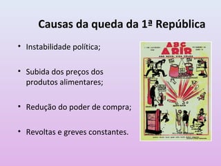 Causas da queda da 1ª República
• Instabilidade política;

• Subida dos preços dos
  produtos alimentares;

• Redução do poder de compra;

• Revoltas e greves constantes.
 