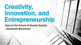Creativity,
Innovation, and
Entrepreneurship
Keys to the Future of Human Society
--Zechariah Blanchard
 