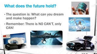 What does the future hold?
• The question is: What can you dream
and make happen?
• Remember: There is NO CAN’T, only
CAN!
 