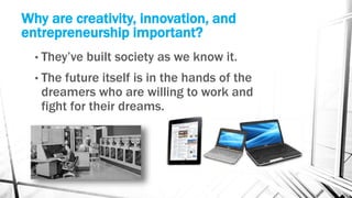 Why are creativity, innovation, and
entrepreneurship important?
• They’ve built society as we know it.
• The future itself is in the hands of the
dreamers who are willing to work and
fight for their dreams.
 