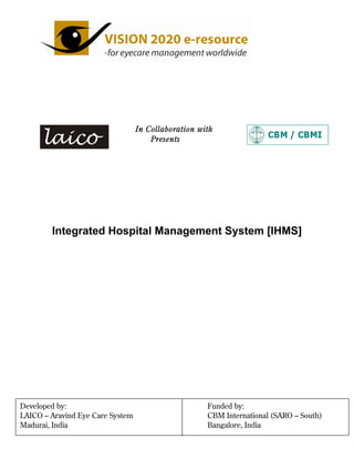 In Collaboration with
Presents
Integrated Hospital Management System [IHMS]
Developed by: Funded by:
LAICO – Aravind Eye Care System CBM International (SARO – South)
Madurai, India Bangalore, India
 