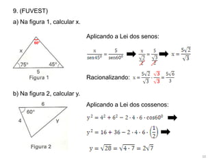 9. (FUVEST)
a) Na figura 1, calcular x.

                              Aplicando a Lei dos senos:
        60°




                              Racionalizando:

b) Na figura 2, calcular y.
                              Aplicando a Lei dos cossenos:




                                                              10
 