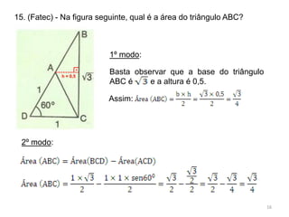 15. (Fatec) - Na figura seguinte, qual é a área do triângulo ABC?



                           1º modo:
                   .       Basta observar que a base do triângulo
             h = 0,5
                           ABC é     e a altura é 0,5.

                          Assim:




  2º modo:




                                                                    16
 