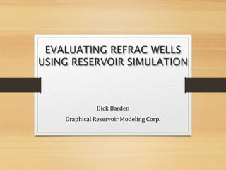 EVALUATING REFRAC WELLS
USING RESERVOIR SIMULATION
Dick Barden
Graphical Reservoir Modeling Corp.
 
