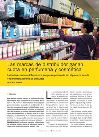 Distribución y Consumo 41 Marzo-Abril 2012
Las marcas de distribuidor ganan
cuota en perfumería y cosmética
Los factores que más influyen en la compra de perfumería son el precio, la enseña
y la recomendación de las amistades
SYLVIA RESA. Periodista
I RESUMEN
En el mercado español, la marca de la distribución (MDD)
ha conseguido llegar al segmento de la cosmética. Merca-
dona ha sido pionera en desarrollos de la marca propia en
gamas reservadas a las enseñas de los fabricantes. Es el
caso de la crema de caviar para el cuidado facial,el contor-
no de ojos o más recientemente el champú de tratamiento
para pelo de caballo.Sin embargo,mientras la penetración
de las MDD en perfumería no selectiva incide en la caída
de precio y en el incremento de las ventas en volumen, en
selectivo es menos probable que entren las marcas pro-
pias, dado el peso y el poder de la marca del fabricante.
PALABRAS CLAVE: perfumería,cosmética,cuidado perso-
nal, productos capilares, marca de distribuidor, marcas lí-
deres, precio, promoción, premium, fidelidad, canal.
L
a cosmética también ha
sido seducida por las
marcas de la distribución,
rompiéndose así la barre-
ra psicológica de la enseña como
valor diferencial en sí mismo. Son
tiempos difíciles y el precio man-
da; de ahí que el supermercado
se convierta en uno de los cana-
les con mayor proyección, mien-
tras líderes minoristas como Mer-
cadona crean tendencia con la
crema facial de caviar o el cham-
pú de tratamiento para pelo de ca-
ballo.
En el sector de la perfumería no
falta la innovación, como demues-
tran los proyectos desarrollados
por organizaciones como la Inter-
profesional del Aceite de Oliva, a
través de la divulgación de las pro-
piedades cosméticas de dicha
grasa, o el grupo bodeguero Mata-
rromera, con su línea de alta ga-
ma a partir de componentes del
vino.
Pero de forma paralela la ten-
dencia se impone, ya que la mar-
ca de la distribución (MDD) ha
conseguido llegar al segmento de
la cosmética y sigue imparable en
las diversas categorías.
La cadena minorista Mercado-
na ha sido pionera en desarrollos
Art. PERFUMERIA:pagina maqueta DyC2007 18/04/12 09:16 Página 41
 