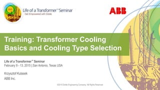 ©2015 Doble Engineering Company. All Rights Reserved 1
Life of a Transformer™ Seminar
February 9 - 13, 2015 | San Antonio, Texas USA
Training: Transformer Cooling
Basics and Cooling Type Selection
Krzysztof Kulasek
ABB Inc.
 