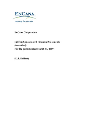 EnCana Corporation


Interim Consolidated Financial Statements
(unaudited)
For the period ended March 31, 2009


(U.S. Dollars)
 