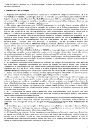 7
3.6.5 A alocação dos candidatos nos locais designados para as provas será definida tendo por critério a ordem alfabética
de nomes dos inscritos.
4. DAS PESSOAS COM DEFICIÊNCIA
4.1 As pessoas com deficiência, assim entendido aquelas que se enquadram nas categorias discriminadas no Art. 4º do
Decreto Federal nº 3.298/99 e suas alterações, bem como os candidatos com visão monocular, conforme Súmula 377 do
Superior Tribunal de Justiça e Enunciado AGU 45, de 14 de setembro de 2009, nos termos da Lei Estadual nº 7.943, de 5
de junho de 2001, têm assegurado o direito de inscrição no presente Concurso Público, desde que a deficiência seja
compatível com as atribuições do cargo para o qual concorram.
4.1.1 Do total de vagas existentes para cada Polo/DIREC e das que vierem a ser criadas durante o prazo de validade do
Concurso Público, 5% (cinco por cento) ficarão reservadas aos candidatos que se declararem pessoas com deficiência,
desde que apresentem laudo médico (documento original ou cópia autenticada em cartório) atestando a espécie e o
grau ou nível da deficiência, com expressa referência ao código correspondente da Classificação Internacional de
Doenças – CID, bem como a provável causa da deficiência, conforme modelo constante do Anexo IV deste Edital.
4.1.2 O candidato que desejar concorrer na condição de pessoa com deficiência deverá marcar a opção no link de
inscrição e enviar o laudo médico (original ou cópia autenticada em cartório) até o dia 8 de dezembro de 2015,
impreterivelmente, via SEDEX ou carta registrada com Aviso de Recebimento - AR, para a sede do IDECAN, no SAUS
Quadra 5, Bloco K, Edifício OK Office Tower, Brasília/DF, CEP 70.070-050. O fato de o candidato se inscrever como
pessoa com deficiência e enviar laudo médico não configura participação automática na concorrência nesta condição,
devendo o laudo passar por uma análise do organizador e, no caso de indeferimento, passará o candidato a concorrer
somente às vagas de ampla concorrência.
4.1.3 Conforme o §2º do art. 37 do Decreto Federal nº 3.298/99, se na aplicação do percentual de 5% (cinco por cento)
do total de vagas reservadas a cada cargo/disciplina resultar número fracionado, este deverá ser elevado até o primeiro
número inteiro subsequente. Contudo, será respeitado o limite máximo de 20% (vinte por cento) para a reserva.
4.1.4 O candidato inscrito na condição de pessoa com deficiência poderá requerer atendimento especial para o dia de
realização das provas, indicando as condições de que necessita para a realização destas, conforme previsto no Art. 40,
§§ 1º e 2º, do Decreto Federal nº 3.298/99.
4.1.4.1 O candidato inscrito na condição de pessoa com deficiência que necessite de tempo adicional para a realização
das provas deverá requerê-lo expressamente por ocasião da inscrição no Concurso Público, com justificativa
acompanhada de parecer original (ou cópia autenticada em cartório) emitido por especialista da área de sua deficiência,
nos termos do §2º do Art. 40 do Decreto Federal nº 3.298/99. O parecer citado deverá ser enviado até o dia 8 de
dezembro de 2015 ou carta registrada com Aviso de Recebimento - AR para o IDECAN, no endereço citado no subitem
4.1.2 deste Edital. Caso o candidato não envie o parecer do especialista no prazo determinado, não realizará as provas
com tempo adicional, mesmo que tenha assinalado tal opção no Requerimento de Inscrição.
4.1.4.2 A concessão de tempo adicional para a realização das provas somente será deferida caso tal recomendação seja
decorrente de orientação médica específica contida no laudo médico enviado pelo candidato. Em nome da isonomia
entre os candidatos, por padrão, será concedida 1 (uma) hora adicional a candidatos nesta situação. O fornecimento do
laudo médico (original ou cópia autenticada), por qualquer via, é de responsabilidade exclusiva do candidato. O IDECAN
não se responsabiliza por qualquer tipo de extravio que impeça a chegada do laudo ao organizador. O laudo médico
(original ou cópia autenticada) terá validade somente para este certame e não será devolvido, assim como não serão
fornecidas cópias desse laudo.
4.1.4.3 O candidato que não solicitar condição especial na forma determinada neste Edital, de acordo com a sua
condição, não a terá atendida sob qualquer alegação, sendo que a solicitação de condições especiais será atendida
dentro dos critérios de razoabilidade e viabilidade.
4.1.4.4 A relação definitiva dos candidatos que tiverem a inscrição deferida para concorrer na condição de pessoa com
deficiência, bem como a relação dos candidatos que tiverem os pedidos de atendimento especial deferidos ou
indeferidos para a realização das provas, será divulgada no site www.idecan.org.br a partir do dia 30 de dezembro de
2015.
4.1.5 O candidato que, no ato da inscrição, se declarar pessoa com deficiência, se aprovado no Concurso Público,
figurará na listagem de classificação de todos os candidatos ao cargo/disciplina e, também, em lista específica de
candidatos na condição de pessoa com deficiência por cargo/disciplina.
4.1.5.1 O candidato que porventura declarar indevidamente, quando do preenchimento do requerimento de inscrição,
ser pessoa com deficiência deverá, após tomar conhecimento da situação da inscrição nesta condição, entrar em
contato com o organizador através do e-mail atendimento@idecan.org.br ou, ainda, mediante o envio de
correspondência para o endereço constante do subitem 4.1.2 deste Edital, para a correção da informação, por tratar-se
apenas de erro material e inconsistência efetivada no ato da inscrição.
 