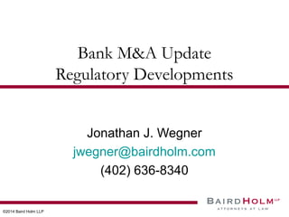 ©2014 Baird Holm LLP 
Bank M&A Update 
Regulatory Developments 
Jonathan J. Wegner 
jwegner@bairdholm.com 
(402) 636-8340 
 