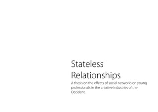 Stateless
Relationships
A thesis on the effects of social networks on young
professionals in the creative industries of the
Occident.
 