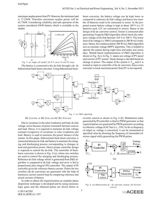 Full Paper
ACEEE Int. J. on Electrical and Power Engineering , Vol. 4, No. 3, November 2013
maximum surplus power from PV. However, the minimum load
is 17.25kW. Therefore maximum surplus power will be
62.75kW. Considering reliability and safe operation of the
system considered 65kW battery which is available in the
market.

boost converter, the battery voltage can be kept lower as
compared to reference dc-link voltage and hence less number of batteries need to be connected in series. In the proposed system battery voltage is kept at about 180 V (i.e 15
batteries each 12V are connected in series). Hence in the
design of dc-dc converter control, limiter is connected after
generating Vmpp by P&O algorithm which limits the reference voltage of dc-link between 324 V to 300 V. The lower
limit of dc voltage (i.e 300V) corresponds to 200 W/m2 irradiance. Hence, for irradiance below 200 W/m2, P&O algorithm
acts as constant voltage MPPT algorithm. This is helpful to
operate the system during night time and under non sunny
days. Matlab based implementation of P&O algorithm is
shown in Fig. 3(c). In Fig. 3, inputs are voltage of PV panel
and current of PV system. Steep change is decided based on
change in power. The output of the system is Vmpp and it is
treated as input to controller of dc-dc converter, hence extra
converter to track maximum power from PV is not required.

Fig. 3: (a) single cell model; (b) P-V curve of one PV array

The battery is connected to the dc-link through a dc- dc
bidirectional buck-boost converter. Using bidirectional buck-

Fig. 3: (c) P&O algorithm

inverter control as shown in Fig. 4 (b). Modulation index
generated by PI controller is feed to PWM generator so that
required pulses are generated by PWM generator according
to reference voltage of AC bus (i.e., 230). As far as frequency
of output ac voltage is concerned, it can be maintained at
specified value by choosing the frequency of sinusoidal reference signal while generating the PWM pulses

III. CONTROL OF DC LINK AND AC BUS VOLTAGE
Due to variations in the solar irradiation and load; dc-link
voltage varies because of power mismatch between sources
and load. Hence, it is required to maintain dc-link voltage
constant irrespective of variations in solar irradiation and
load. Battery is used to maintain the power balance of the
system. In this paper, bidirectional buck-boost converter is
connected between dc-link and battery to maintain the charging and discharging process corresponding to changes in
load and generation power. Hence proper controller design
is required to control the dc-link. The controller of buckboost converter is shown in Fig. 4 (a), where two switches
are used to control the charging and discharging process.
Reference dc-link voltage which is generated from P&O algorithm is compared to dc-link voltage and error is fed to
proportional plus integral (PI) controller. The output of PI
controller gives the reference battery current. Pulses for two
switches (dc-dc converter) are generated with the help of
hysteresis current control loop by comparing reference and
actual currents of battery.
In order to obtain the required pulses an unipolar phase
disposition technique is developed and by using necessary
logic gates and the obtained pulses are shown below to
© 2013 ACEEE
DOI: 01.IJEPE.4.3. 1337

Fig. 4: (a) Bidirectional dc –dc converter control, (b) Inverter
control

3

 