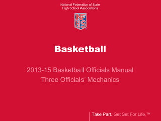 Take Part. Get Set For Life.™
National Federation of State
High School Associations
Basketball
2013-15 Basketball Officials Manual
Three Officials’ Mechanics
 