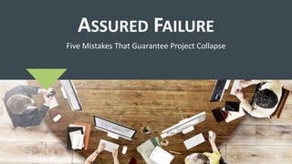 ASSURED FAILURE
Five Mistakes That Guarantee Project Collapse
 
