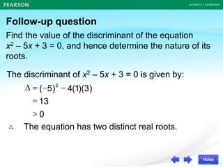 Follow-up question
Find the value of the discriminant of the equation
x2 – 5x + 3 = 0, and hence determine the nature of its
roots.
The discriminant of x2 – 5x + 3 = 0 is given by:
∴ The equation has two distinct real roots.
0
>
13
)
3
)(
1
(
4
)
5
( 2
=


=

 
