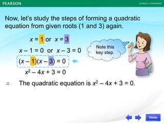 Now, let’s study the steps of forming a quadratic
equation from given roots (1 and 3) again.
x2 – 4x + 3 = 0
(x – 1)(x – 3) = 0
x – 1 = 0 or x – 3 = 0
x = 1 or x = 3
∴ The quadratic equation is x2 – 4x + 3 = 0.
Note this
key step.
 