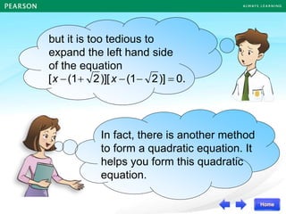 I am trying to form a
quadratic equation whose
roots are and ,
2
1+ 2
1
but it is too tedious to
expand the left hand side
of the equation
0.
)]
2
(1
)][
2
(1
[ =


+
 x
x
In fact, there is another method
to form a quadratic equation. It
helps you form this quadratic
equation.
 