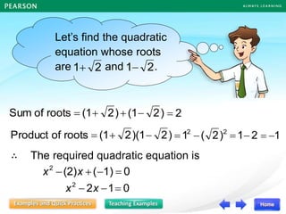 Let’s find the quadratic
equation whose roots
are and .
2
1+ 2
1
)
2
(1
)
2
(1
roots
of
Sum 
+
+
= 2
=
)
2
)(1
2
(1
roots
of
Product 
+
= 2
2
)
2
(
1 
=
∴ The required quadratic equation is
2
1
=
0
1
2
2
=

 x
x
1

=
x2 – (sum of roots)x + product of roots = 0
0
1)
(
(2)
2
=

+
 x
x
 