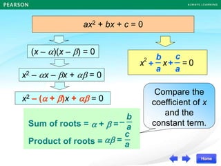 x2 – x – x +  = 0
ax2 + bx + c = 0
x2 – ( + )x +  = 0
0
2
=
+
+
a
c
x
a
b
x
(x – )(x – ) = 0
Sum of roots =
Product of roots =
Compare the
coefficient of x
and the
constant term.
–
a
b
a
c
 =
 +  =
 