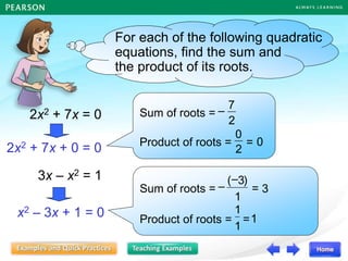 2x2 + 7x = 0
3x – x2 = 1
For each of the following quadratic
equations, find the sum and
the product of its roots.
Sum of roots =
Product of roots =
2
7
–
0
2
0
=
x2 – 3x + 1 = 0
Sum of roots =
Product of roots =
3
1
)
3
(
=
–
–
1
1
1
=
2x2 + 7x + 0 = 0
 