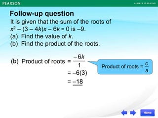 It is given that the sum of the roots of
x2 – (3 – 4k)x – 6k = 0 is –9.
(a) Find the value of k.
(b) Find the product of the roots.
Follow-up question
Product of roots =
= –6(3)
= –18
a
c
Product of roots =
(b)
1
6k

 