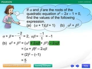 2 +  2 = (2 + 2 + 2) – 2
= ( + )2 – 2
= (2)2 – (–1)
= 5
If  and  are the roots of the
quadratic equation x2 – 2x – 1 = 0,
find the values of the following
expression.
(a) ( + 1)( + 1) (b) 2 +  2
(b)
 +  =
1
2

 = 2,  =
1
1

= 1
 