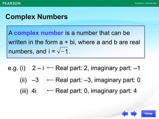 Complex Numbers
A complex number is a number that can be
written in the form a + bi, where a and b are real
numbers, and .
1

i =
e.g. (i) 2 – i
(ii) –3
(iii) 4i
Real part: 2, imaginary part: –1
Real part: –3, imaginary part: 0
Real part: 0, imaginary part: 4
 