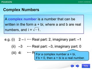 Complex Numbers
A complex number is a number that can be
written in the form a + bi, where a and b are real
numbers, and .
1

i =
e.g. (i) 2 – i
(ii) –3
(iii) 4i
Real part: 2, imaginary part: –1
Real part: –3, imaginary part: 0
Real part: 0, imaginary part: 4
For a complex number a + bi,
if b = 0, then a + bi is a real number.
 