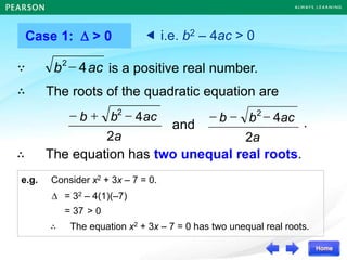 Case 1:  > 0
The roots of the quadratic equation are
and .
a
ac
b
b
2
4
2

+

a
ac
b
b
2
4
2



 i.e. b2 – 4ac > 0
ac
b 4
2
 is a positive real number.
∵
∴
∴ The equation has two unequal real roots.
e.g. Consider x2 + 3x – 7 = 0.
 = 32 – 4(1)(–7)
= 37
∴ The equation x2 + 3x – 7 = 0 has two unequal real roots.
> 0
 