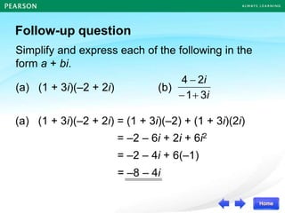 Follow-up question
Simplify and express each of the following in the
form a + bi.
(a) (1 + 3i)(–2 + 2i) (b)
i
i
3
1
2
4
+


(a) (1 + 3i)(–2 + 2i) = (1 + 3i)(–2) + (1 + 3i)(2i)
= –2 – 6i + 2i + 6i2
= –2 – 4i + 6(–1)
= –8 – 4i
 