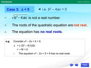 e.g. Consider x2 – 2x + 5 = 0.
 = (–2)2 – 4(1)(5)
= –16
∴ The equation x2 – 2x + 5 = 0 has no real roots.
< 0
Case 3:  < 0
The roots of the quadratic equation are not real.
 i.e. b2 – 4ac < 0
ac
b 4
2
 is not a real number.
∵
∴
∴ The equation has no real roots.
 