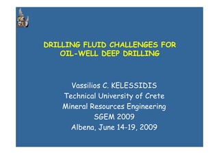 DRILLING FLUID CHALLENGES FOR
OIL-WELL DEEP DRILLING
Vassilios C. KELESSIDIS
Technical University of Crete
Mineral Resources Engineering
SGEM 2009
Albena, June 14-19, 2009
 