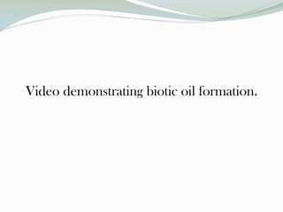 Video demonstrating biotic oil formation.

 