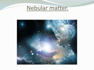 Nebular matter.

 