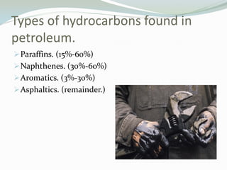 Types of hydrocarbons found in
petroleum.
 Paraffins. (15%-60%)
 Naphthenes. (30%-60%)
 Aromatics. (3%-30%)

 Asphaltics. (remainder.)

 
