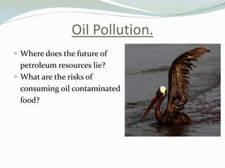 Oil Pollution.
 Where does the future of

petroleum resources lie?
 What are the risks of
consuming oil contaminated
food?

 