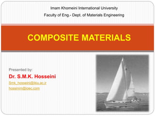 Presented by:
Dr. S.M.K. Hosseini
Smk_hosseini@ikiu.ac.ir
hossinim@ioec.com
COMPOSITE MATERIALS
Imam Khomeini International University
Faculty of Eng.- Dept. of Materials Engineering
 