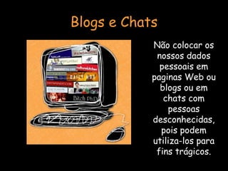 Blogs e Chats Não colocar os nossos dados pessoais em paginas Web ou blogs ou em chats com pessoas desconhecidas, pois podem utiliza-los para fins trágicos. 