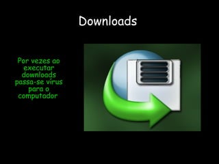 Downloads  Por vezes ao executar downloads passa-se vírus para o computador . 