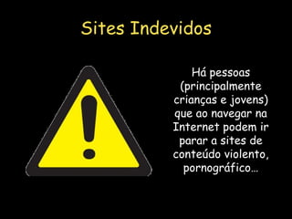 Sites Indevidos Há pessoas (principalmente crianças e jovens) que ao navegar na Internet podem ir parar a sites de conteúdo violento, pornográfico… 
